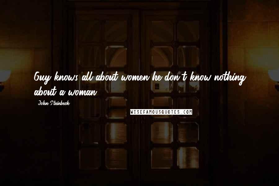 John Steinbeck Quotes: Guy knows all about women he don't know nothing about a woman.