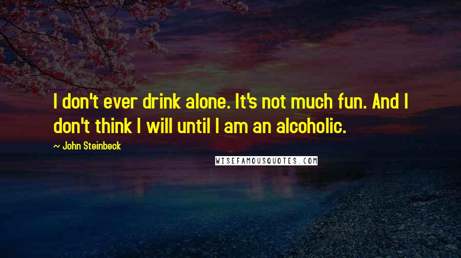 John Steinbeck Quotes: I don't ever drink alone. It's not much fun. And I don't think I will until I am an alcoholic.