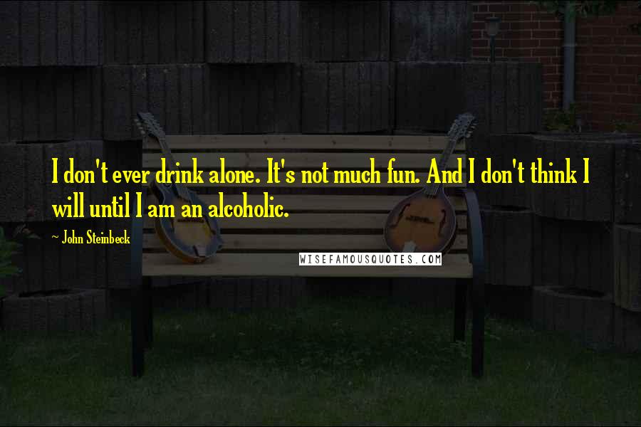 John Steinbeck Quotes: I don't ever drink alone. It's not much fun. And I don't think I will until I am an alcoholic.