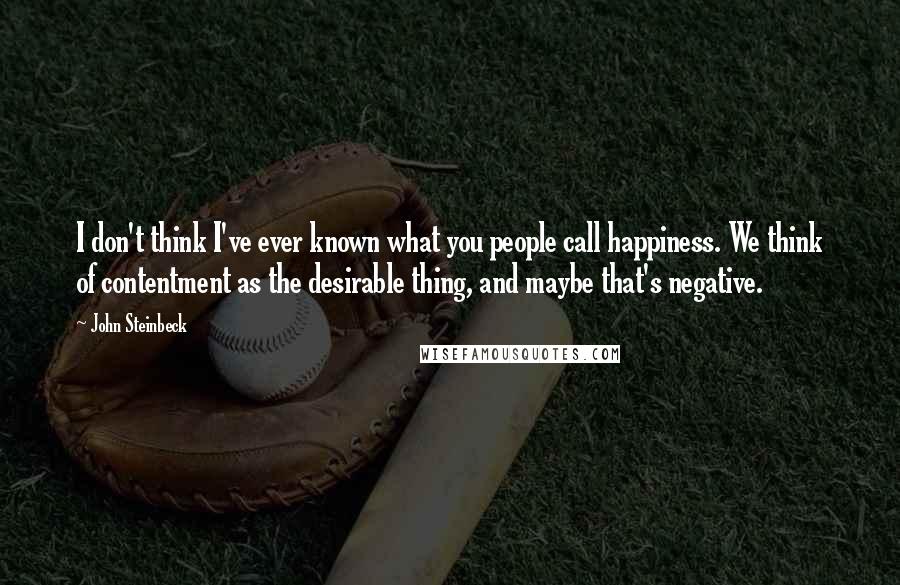 John Steinbeck Quotes: I don't think I've ever known what you people call happiness. We think of contentment as the desirable thing, and maybe that's negative.