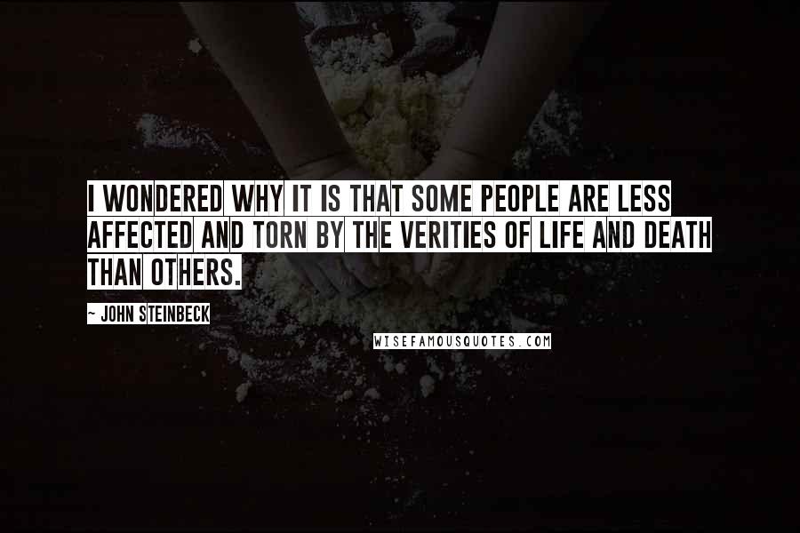 John Steinbeck Quotes: I wondered why it is that some people are less affected and torn by the verities of life and death than others.