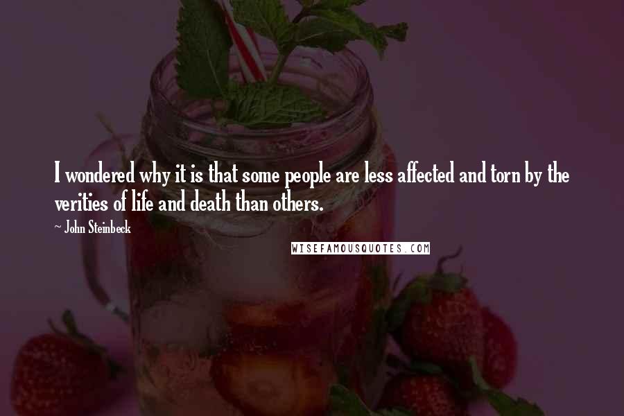 John Steinbeck Quotes: I wondered why it is that some people are less affected and torn by the verities of life and death than others.