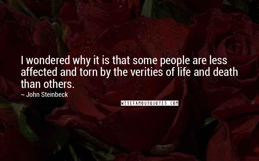 John Steinbeck Quotes: I wondered why it is that some people are less affected and torn by the verities of life and death than others.