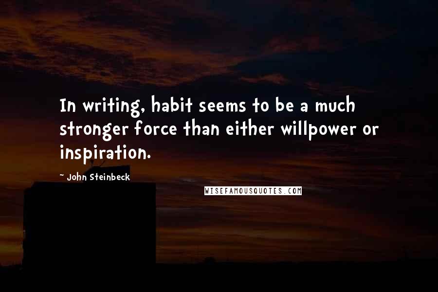 John Steinbeck Quotes: In writing, habit seems to be a much stronger force than either willpower or inspiration.