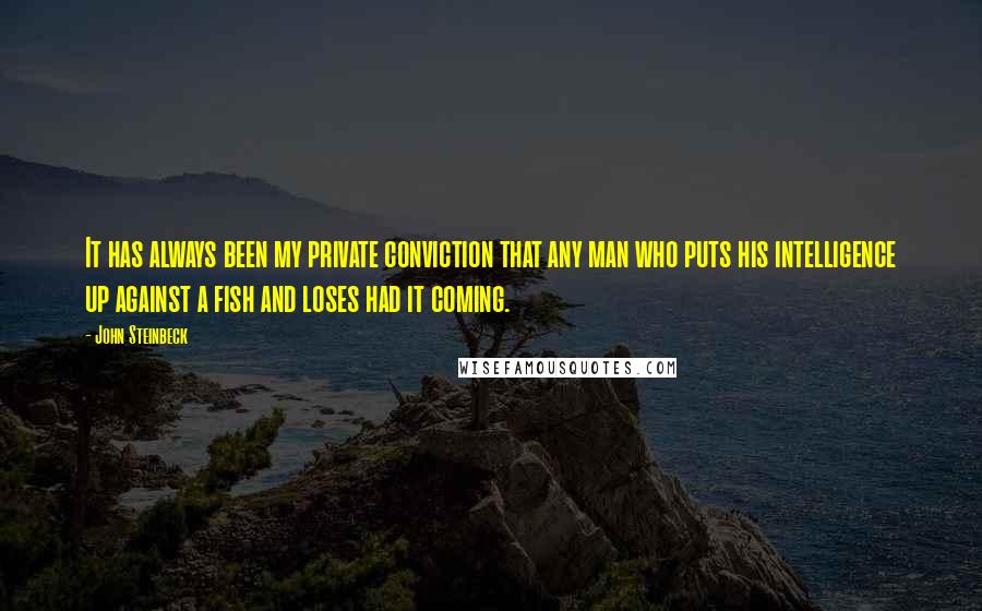 John Steinbeck Quotes: It has always been my private conviction that any man who puts his intelligence up against a fish and loses had it coming.