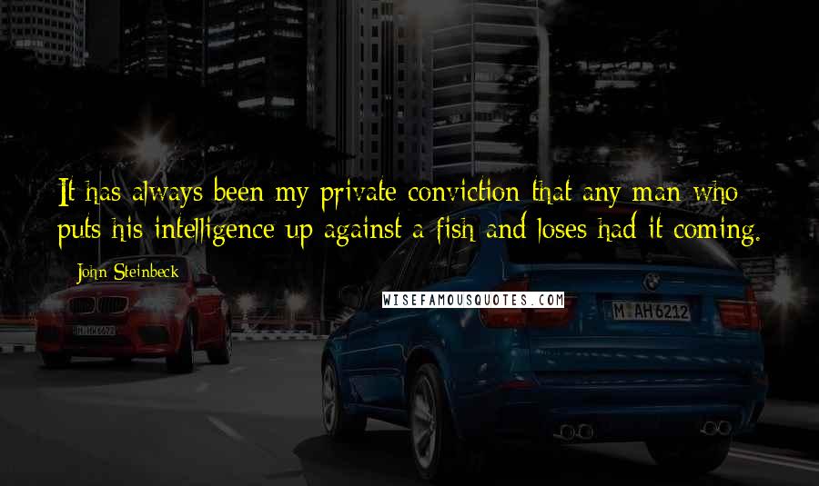 John Steinbeck Quotes: It has always been my private conviction that any man who puts his intelligence up against a fish and loses had it coming.