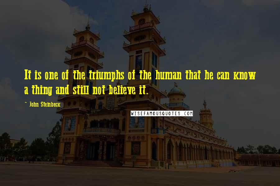 John Steinbeck Quotes: It is one of the triumphs of the human that he can know a thing and still not believe it.