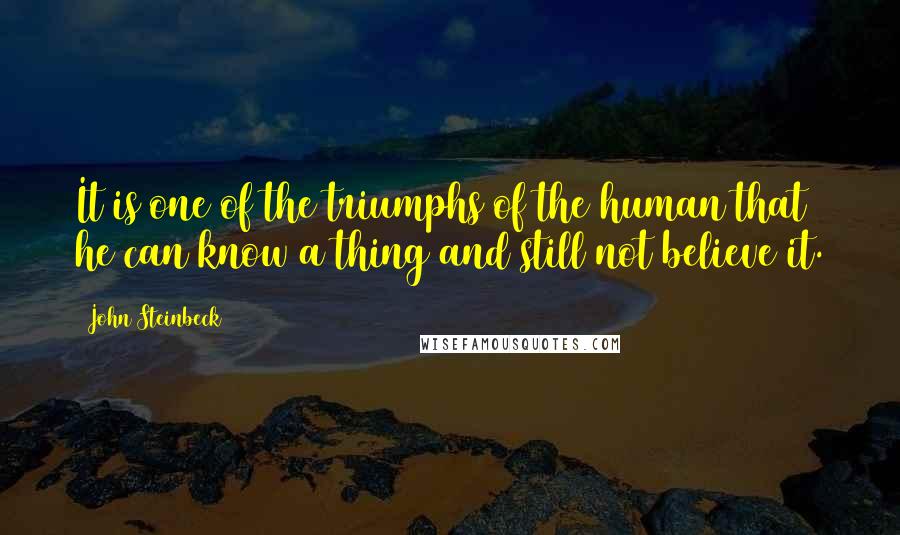 John Steinbeck Quotes: It is one of the triumphs of the human that he can know a thing and still not believe it.