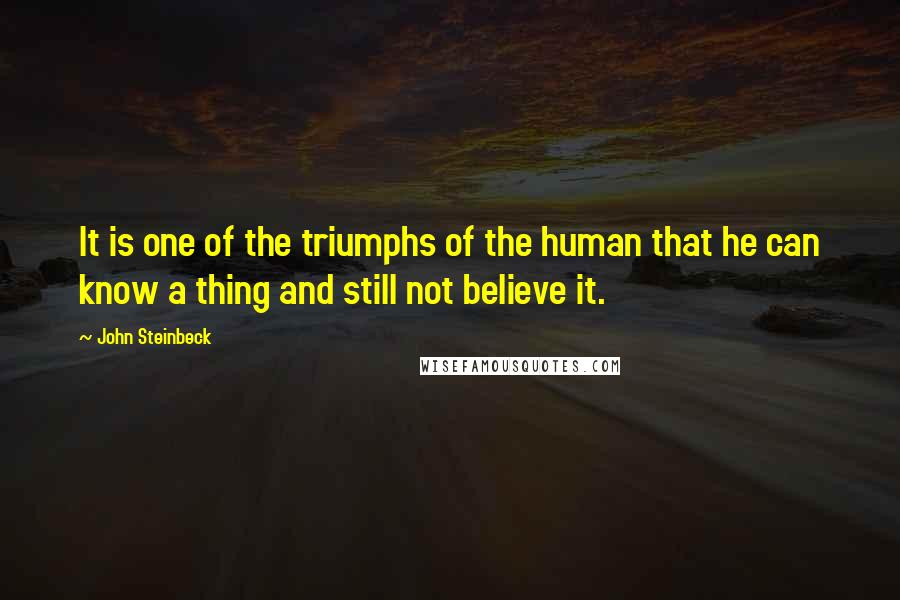 John Steinbeck Quotes: It is one of the triumphs of the human that he can know a thing and still not believe it.