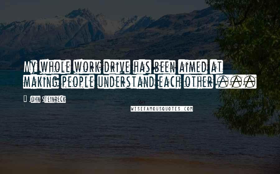 John Steinbeck Quotes: My whole work drive has been aimed at making people understand each other ...