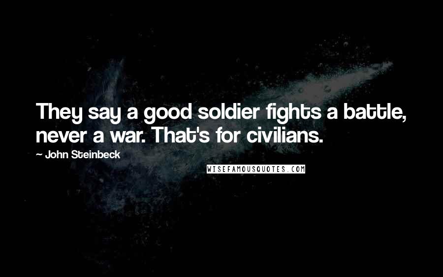 John Steinbeck Quotes: They say a good soldier fights a battle, never a war. That's for civilians.