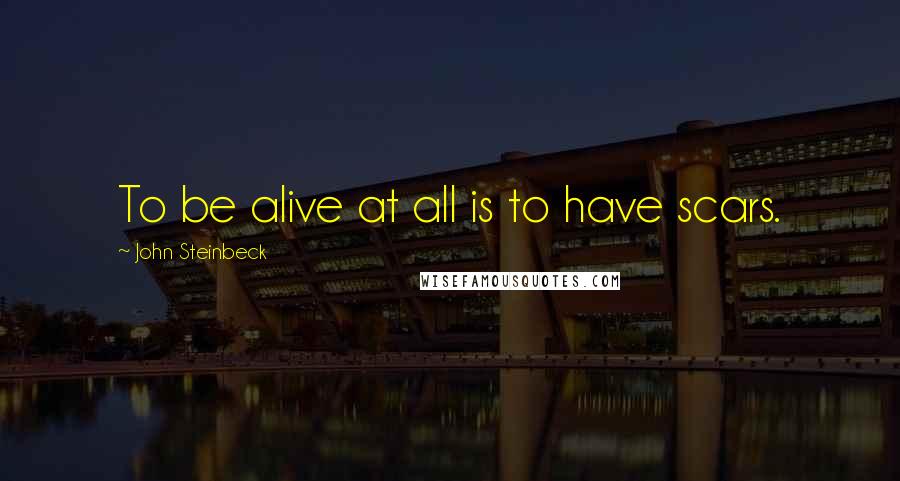 John Steinbeck Quotes: To be alive at all is to have scars.