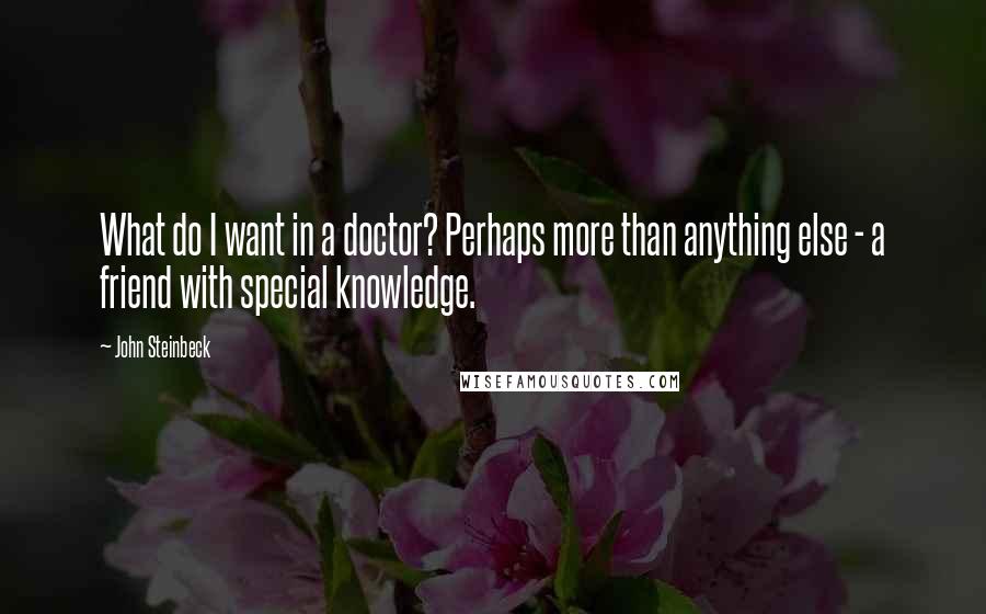 John Steinbeck Quotes: What do I want in a doctor? Perhaps more than anything else - a friend with special knowledge.