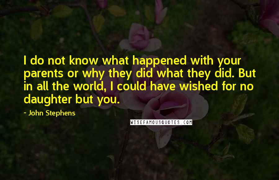 John Stephens Quotes: I do not know what happened with your parents or why they did what they did. But in all the world, I could have wished for no daughter but you.