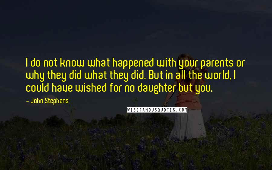 John Stephens Quotes: I do not know what happened with your parents or why they did what they did. But in all the world, I could have wished for no daughter but you.