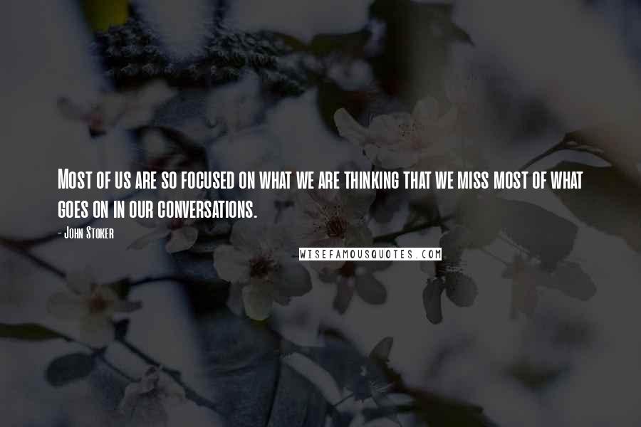 John Stoker Quotes: Most of us are so focused on what we are thinking that we miss most of what goes on in our conversations.