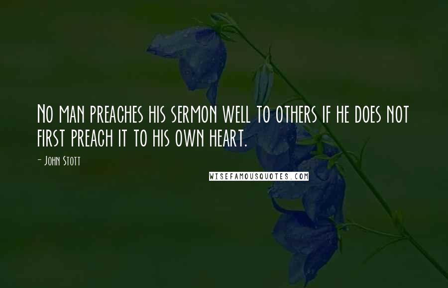 John Stott Quotes: No man preaches his sermon well to others if he does not first preach it to his own heart.