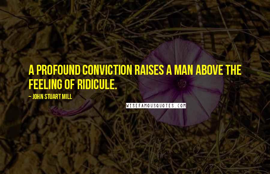 John Stuart Mill Quotes: A profound conviction raises a man above the feeling of ridicule.