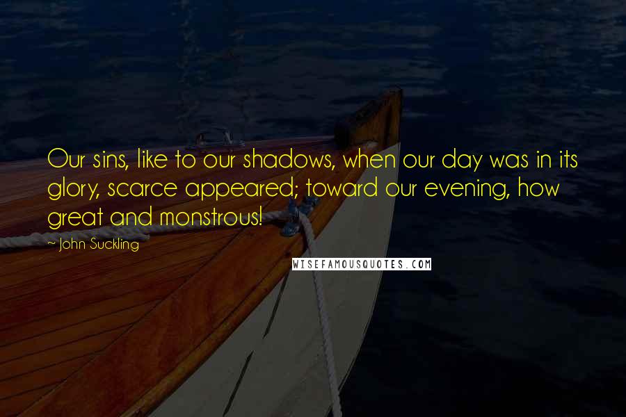 John Suckling Quotes: Our sins, like to our shadows, when our day was in its glory, scarce appeared; toward our evening, how great and monstrous!