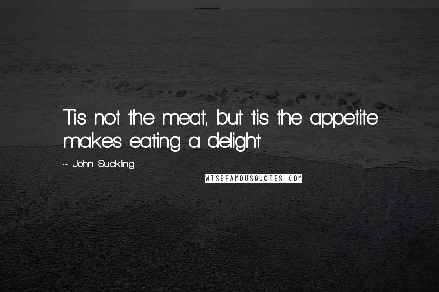 John Suckling Quotes: Tis not the meat, but 'tis the appetite makes eating a delight.