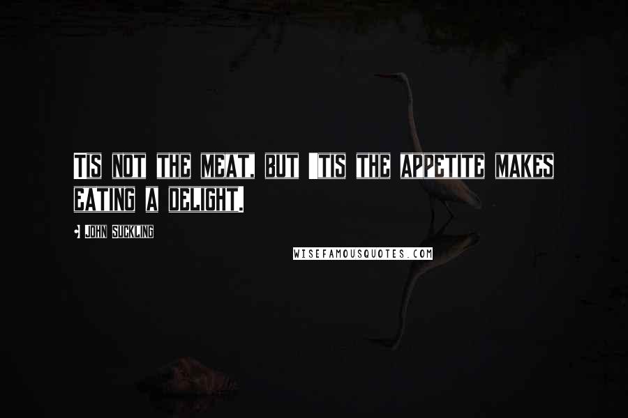 John Suckling Quotes: Tis not the meat, but 'tis the appetite makes eating a delight.