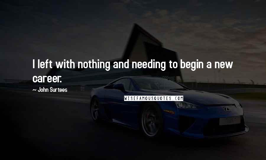 John Surtees Quotes: I left with nothing and needing to begin a new career.