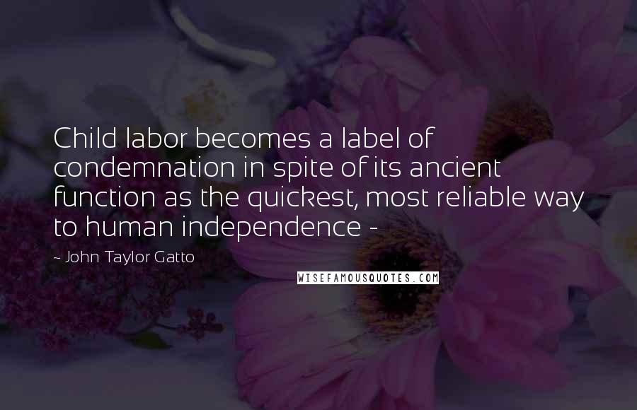 John Taylor Gatto Quotes: Child labor becomes a label of condemnation in spite of its ancient function as the quickest, most reliable way to human independence - 