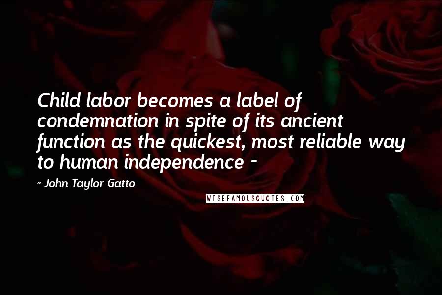 John Taylor Gatto Quotes: Child labor becomes a label of condemnation in spite of its ancient function as the quickest, most reliable way to human independence - 