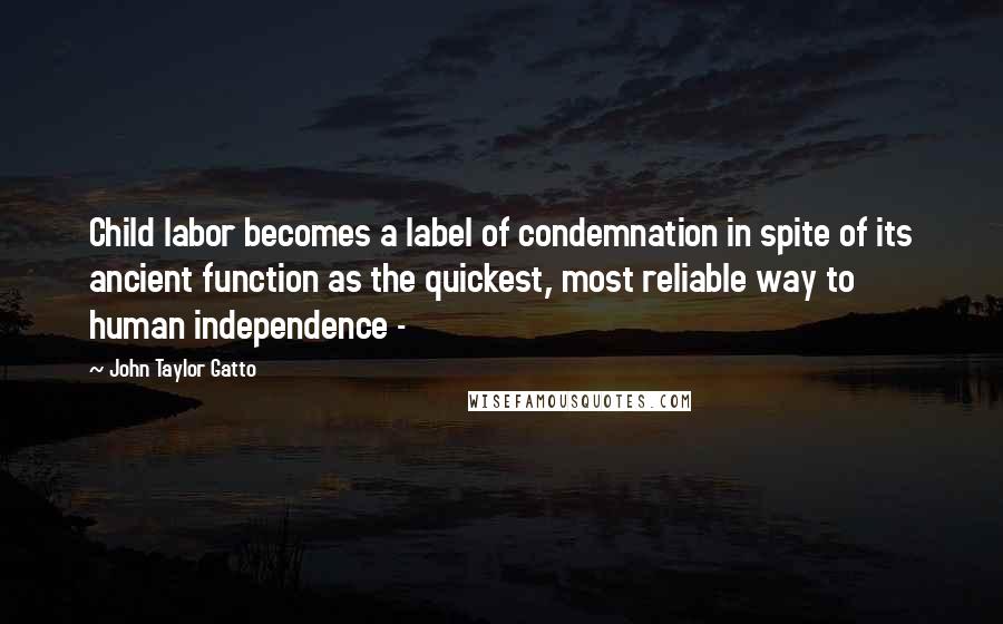 John Taylor Gatto Quotes: Child labor becomes a label of condemnation in spite of its ancient function as the quickest, most reliable way to human independence - 