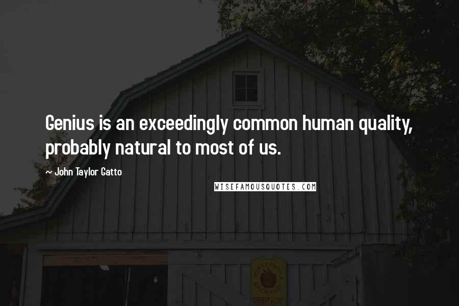 John Taylor Gatto Quotes: Genius is an exceedingly common human quality, probably natural to most of us.