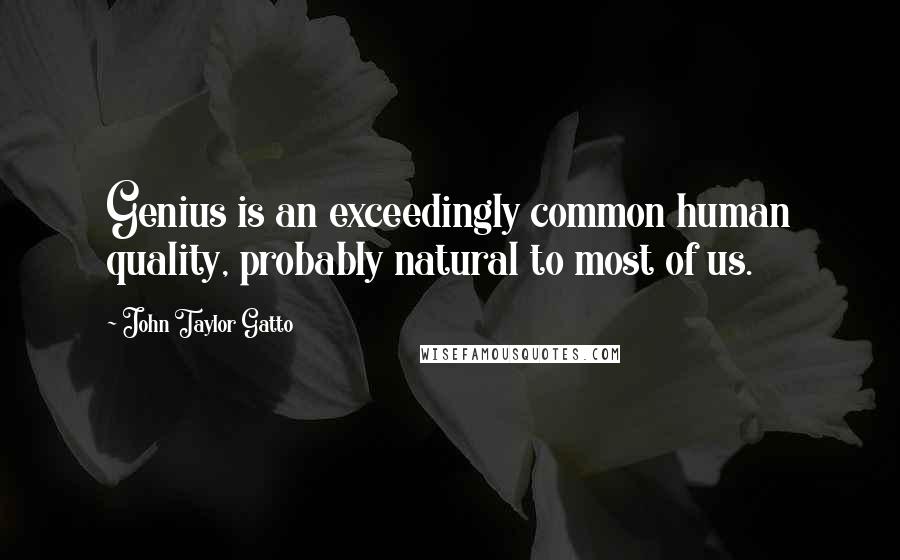 John Taylor Gatto Quotes: Genius is an exceedingly common human quality, probably natural to most of us.