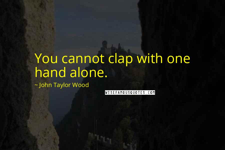 John Taylor Wood Quotes: You cannot clap with one hand alone.