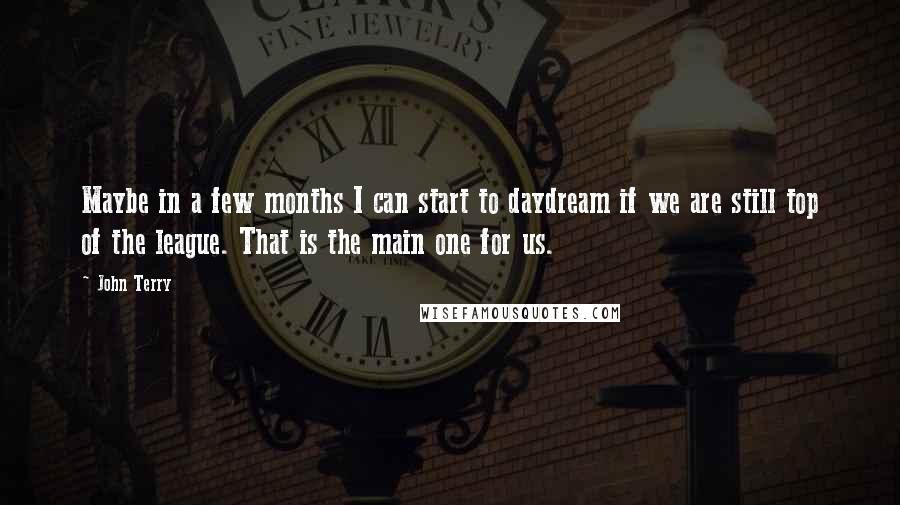 John Terry Quotes: Maybe in a few months I can start to daydream if we are still top of the league. That is the main one for us.