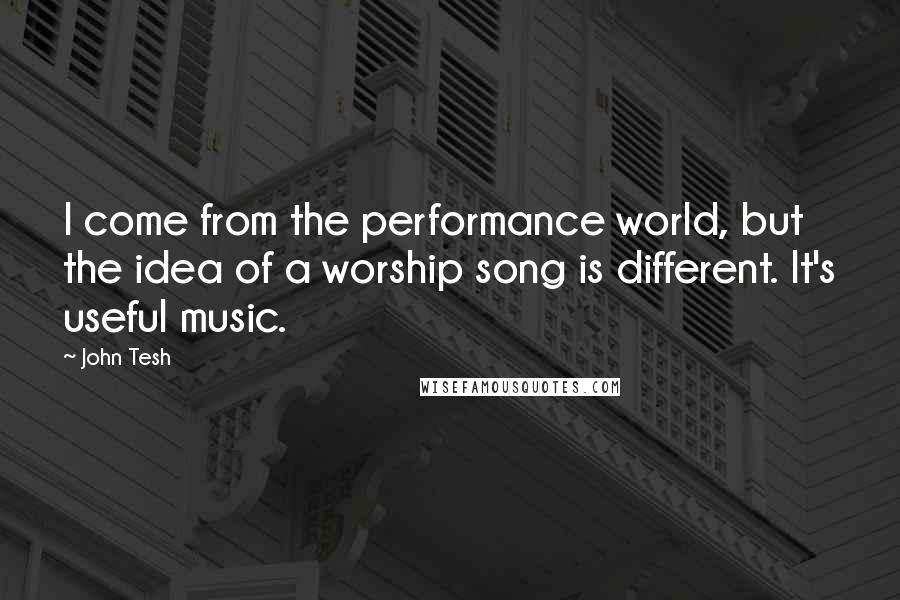 John Tesh Quotes: I come from the performance world, but the idea of a worship song is different. It's useful music.