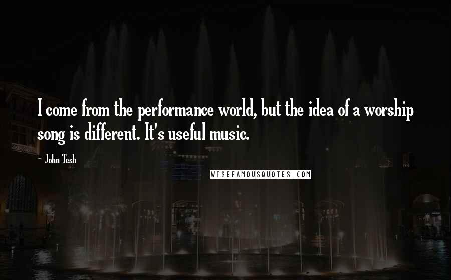 John Tesh Quotes: I come from the performance world, but the idea of a worship song is different. It's useful music.