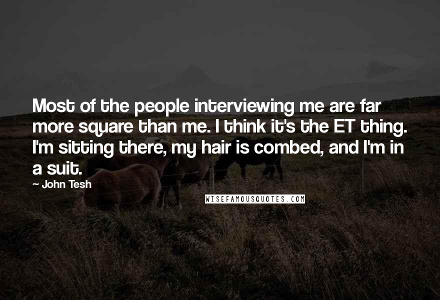 John Tesh Quotes: Most of the people interviewing me are far more square than me. I think it's the ET thing. I'm sitting there, my hair is combed, and I'm in a suit.