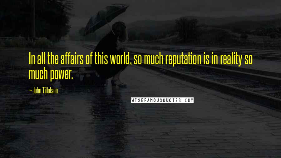 John Tillotson Quotes: In all the affairs of this world, so much reputation is in reality so much power.