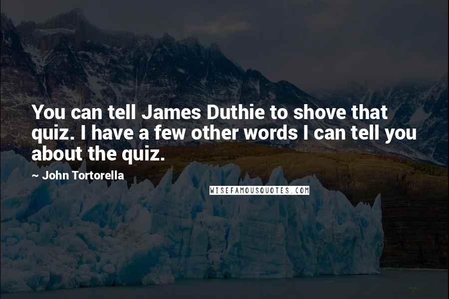 John Tortorella Quotes: You can tell James Duthie to shove that quiz. I have a few other words I can tell you about the quiz.