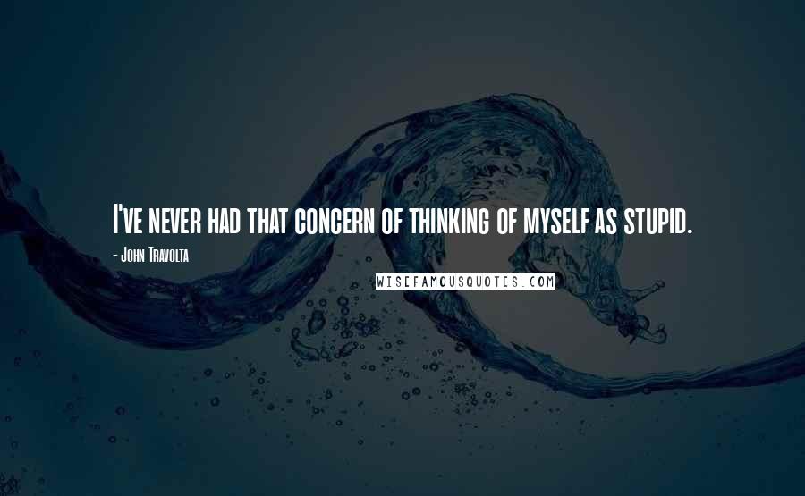 John Travolta Quotes: I've never had that concern of thinking of myself as stupid.