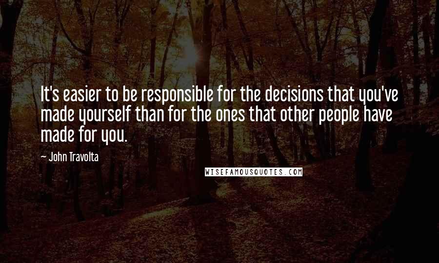 John Travolta Quotes: It's easier to be responsible for the decisions that you've made yourself than for the ones that other people have made for you.