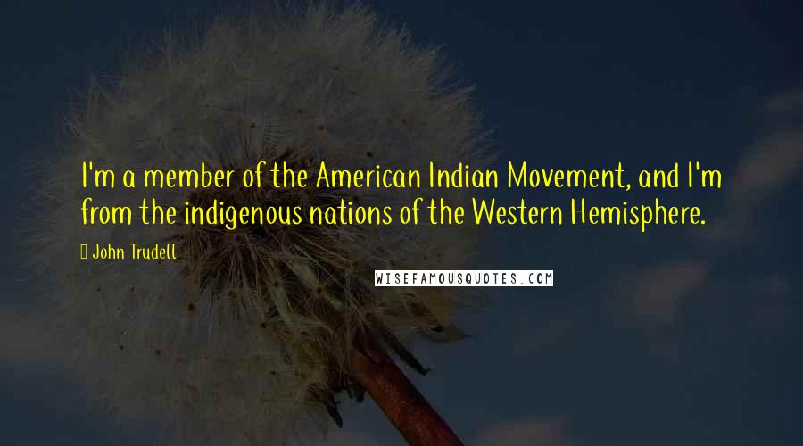 John Trudell Quotes: I'm a member of the American Indian Movement, and I'm from the indigenous nations of the Western Hemisphere.