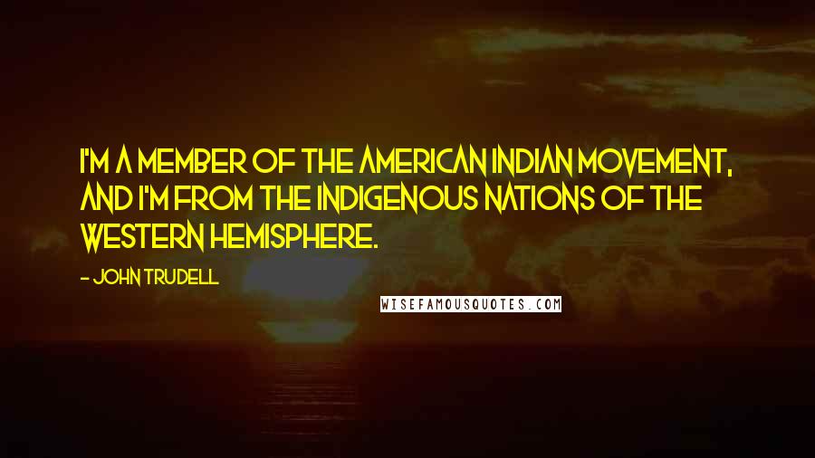 John Trudell Quotes: I'm a member of the American Indian Movement, and I'm from the indigenous nations of the Western Hemisphere.