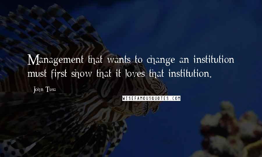 John Tusa Quotes: Management that wants to change an institution must first show that it loves that institution.