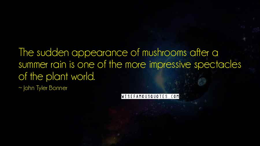 John Tyler Bonner Quotes: The sudden appearance of mushrooms after a summer rain is one of the more impressive spectacles of the plant world.