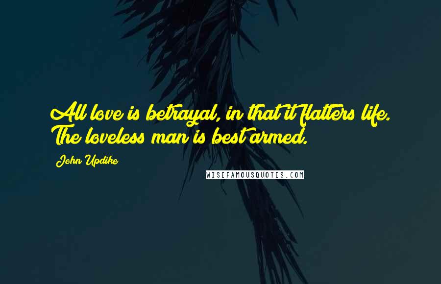 John Updike Quotes: All love is betrayal, in that it flatters life. The loveless man is best armed.