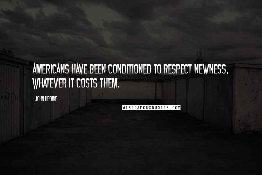 John Updike Quotes: Americans have been conditioned to respect newness, whatever it costs them.