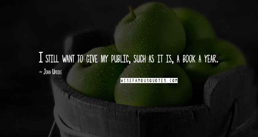 John Updike Quotes: I still want to give my public, such as it is, a book a year.