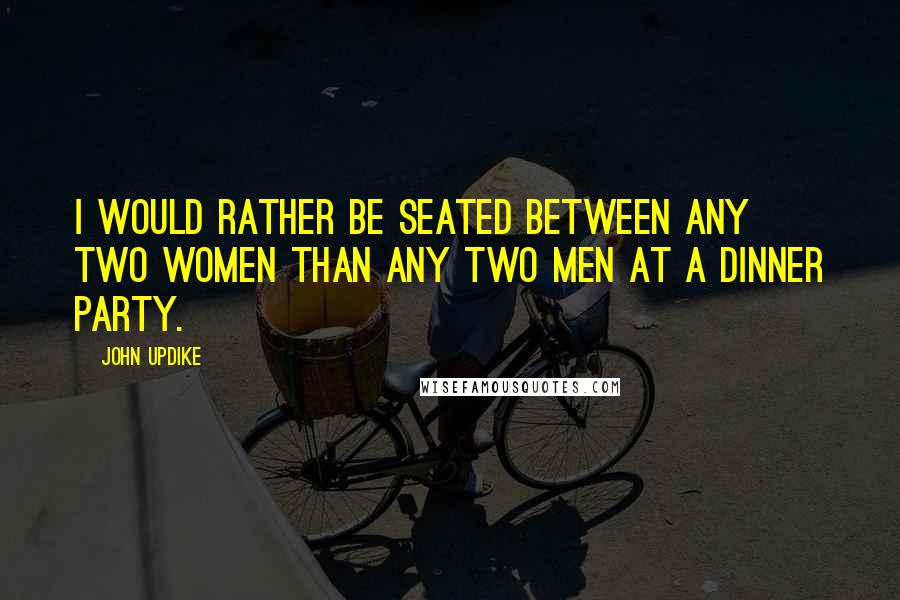 John Updike Quotes: I would rather be seated between any two women than any two men at a dinner party.