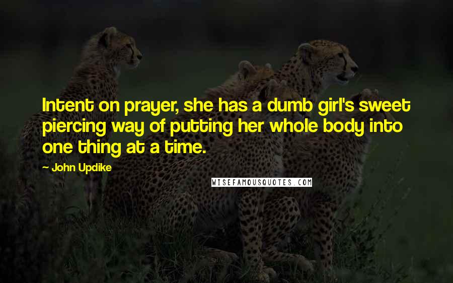 John Updike Quotes: Intent on prayer, she has a dumb girl's sweet piercing way of putting her whole body into one thing at a time.