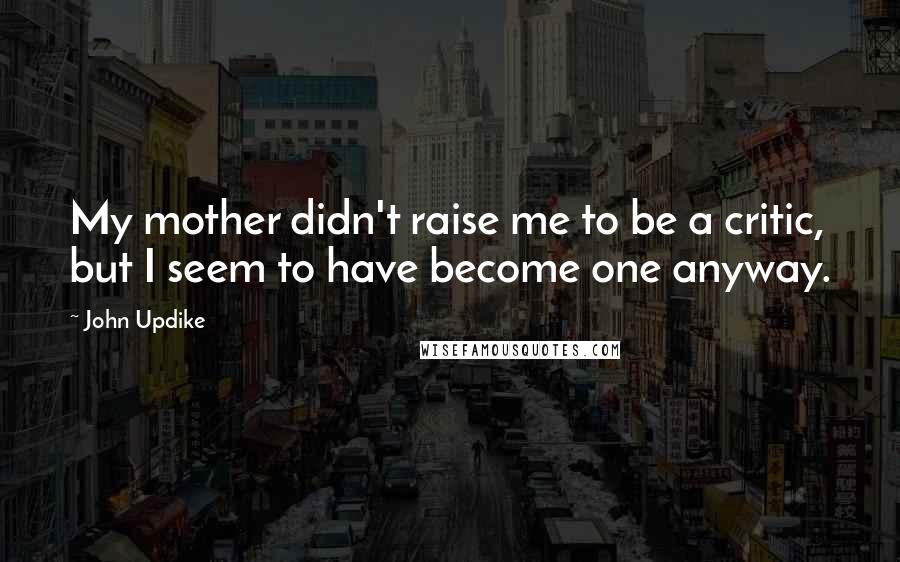 John Updike Quotes: My mother didn't raise me to be a critic, but I seem to have become one anyway.